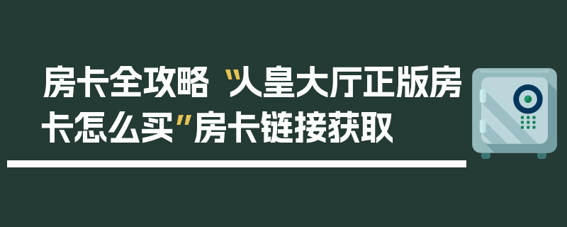 房卡全攻略“人皇大厅正版房卡怎么买”房卡链接获取