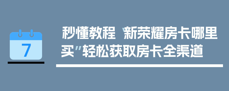 秒懂教程“新荣耀房卡哪里买”轻松获取房卡全渠道