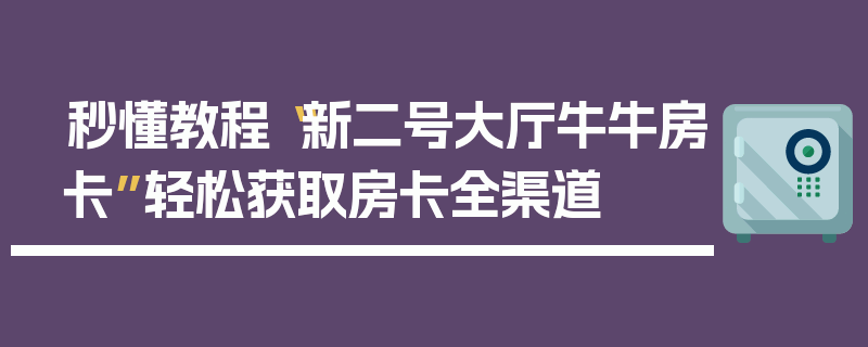 秒懂教程“新二号大厅牛牛房卡”轻松获取房卡全渠道