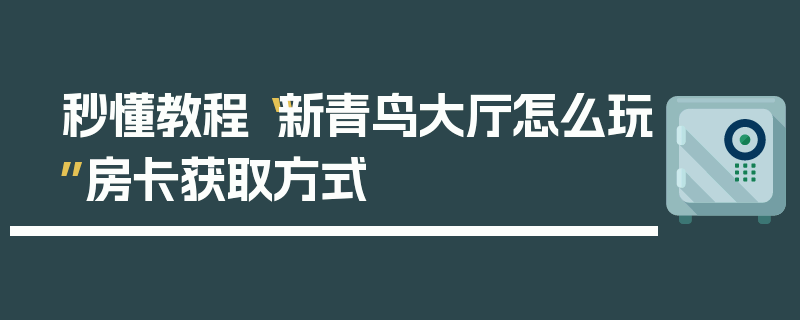 秒懂教程“新青鸟大厅怎么玩”房卡获取方式