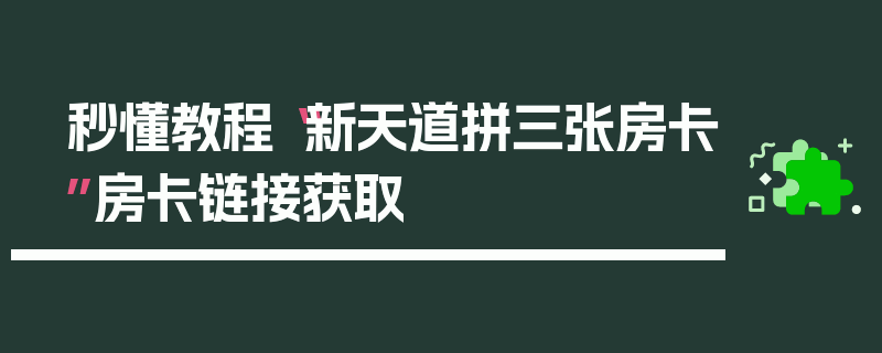 秒懂教程“新天道拼三张房卡”房卡链接获取