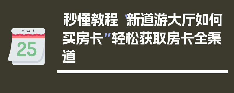 秒懂教程“新道游大厅如何买房卡”轻松获取房卡全渠道