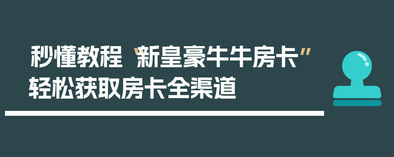 秒懂教程“新皇豪牛牛房卡”轻松获取房卡全渠道