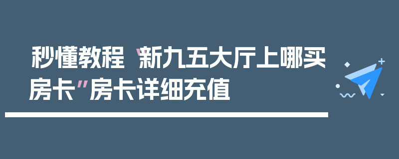 秒懂教程“新九五大厅上哪买房卡”房卡详细充值