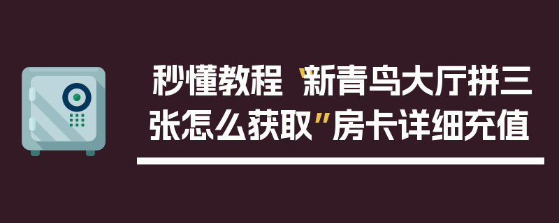 秒懂教程“新青鸟大厅拼三张怎么获取”房卡详细充值