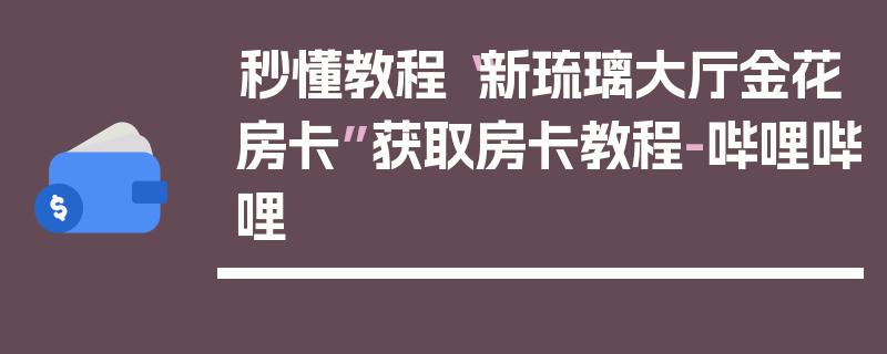 秒懂教程“新琉璃大厅金花房卡”获取房卡教程-哔哩哔哩