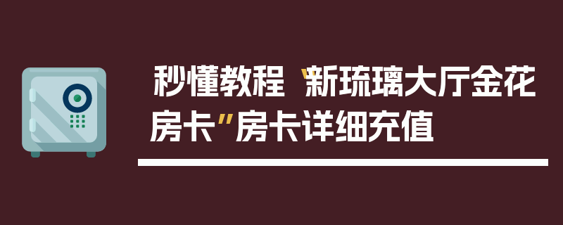 秒懂教程“新琉璃大厅金花房卡”房卡详细充值