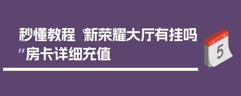 秒懂教程“新荣耀大厅有挂吗”房卡详细充值