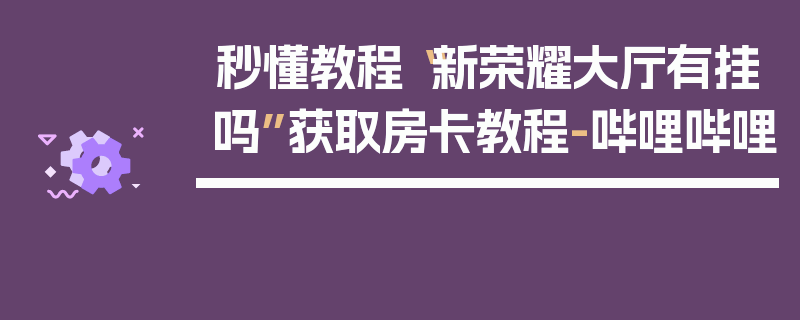 秒懂教程“新荣耀大厅有挂吗”获取房卡教程-哔哩哔哩