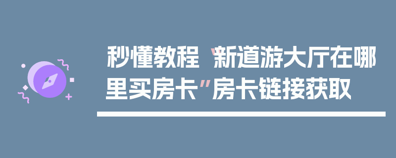 秒懂教程“新道游大厅在哪里买房卡”房卡链接获取