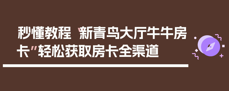 秒懂教程“新青鸟大厅牛牛房卡”轻松获取房卡全渠道