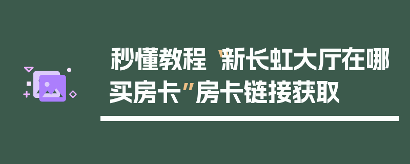 秒懂教程“新长虹大厅在哪买房卡”房卡链接获取