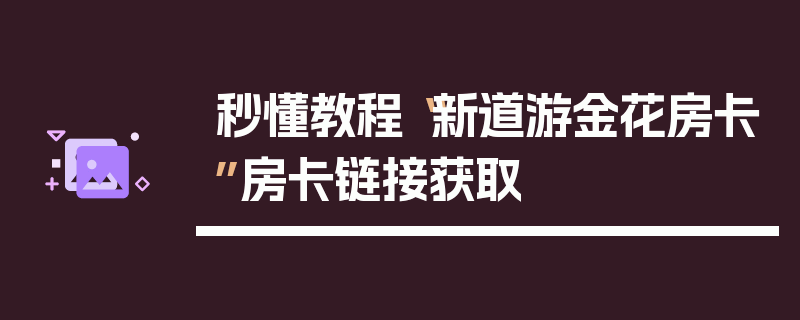 秒懂教程“新道游金花房卡”房卡链接获取