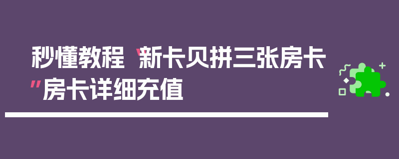 秒懂教程“新卡贝拼三张房卡”房卡详细充值