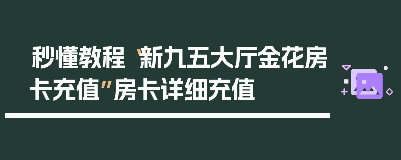 秒懂教程“新九五大厅金花房卡充值”房卡详细充值