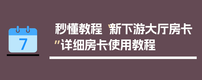 秒懂教程“新下游大厅房卡”详细房卡使用教程