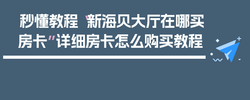 秒懂教程“新海贝大厅在哪买房卡”详细房卡怎么购买教程