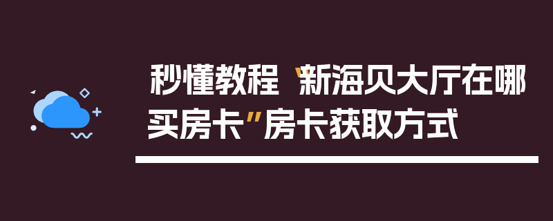 秒懂教程“新海贝大厅在哪买房卡”房卡获取方式