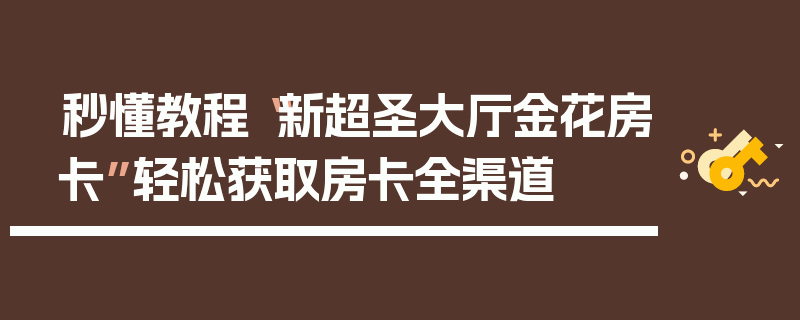 秒懂教程“新超圣大厅金花房卡”轻松获取房卡全渠道