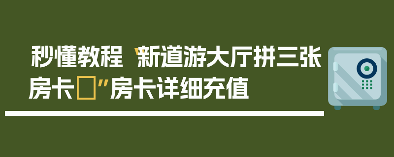 秒懂教程“新道游大厅拼三张房卡	”房卡详细充值