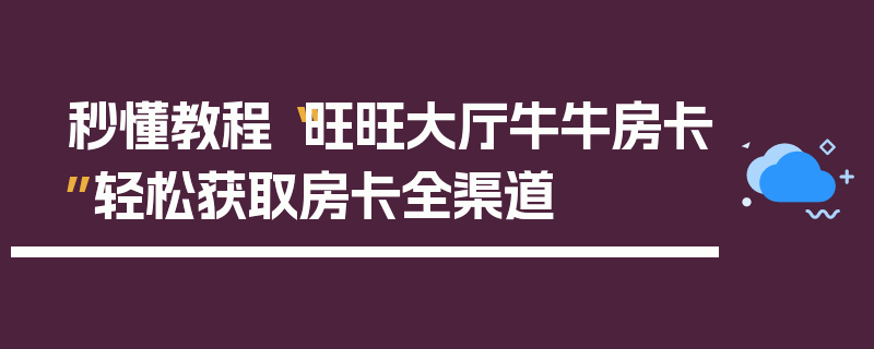 秒懂教程“旺旺大厅牛牛房卡”轻松获取房卡全渠道