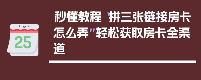 秒懂教程“拼三张链接房卡怎么弄”轻松获取房卡全渠道