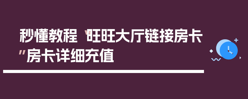 秒懂教程“旺旺大厅链接房卡”房卡详细充值