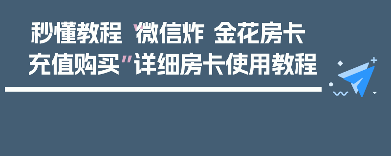 秒懂教程“微信炸 金花房卡充值购买”详细房卡使用教程