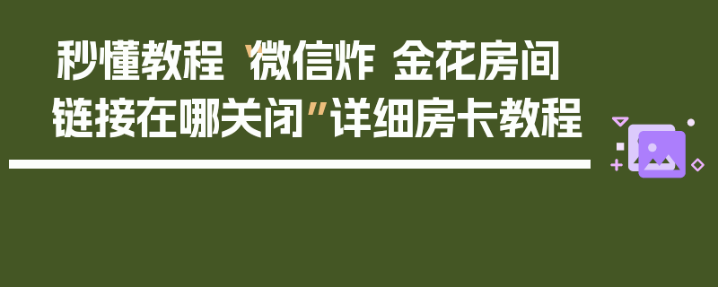 秒懂教程“微信炸 金花房间链接在哪关闭”详细房卡教程