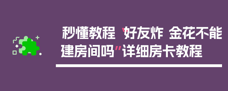 秒懂教程“好友炸 金花不能建房间吗”详细房卡教程