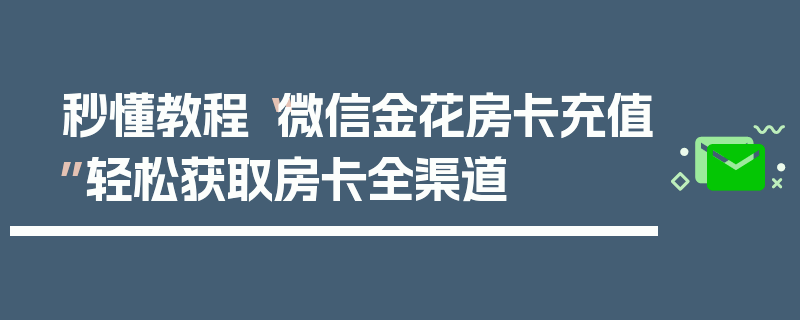 秒懂教程“微信金花房卡充值”轻松获取房卡全渠道