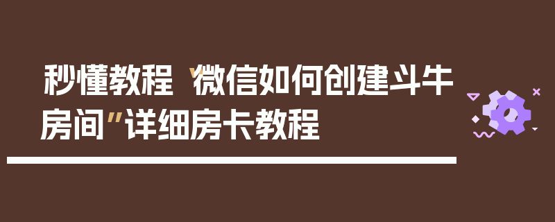 秒懂教程“微信如何创建斗牛房间”详细房卡教程