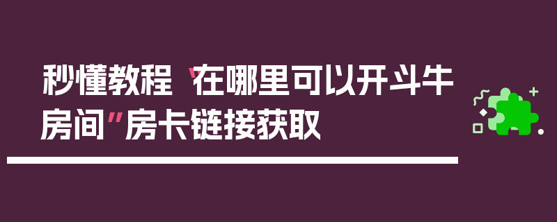 秒懂教程“在哪里可以开斗牛房间”房卡链接获取