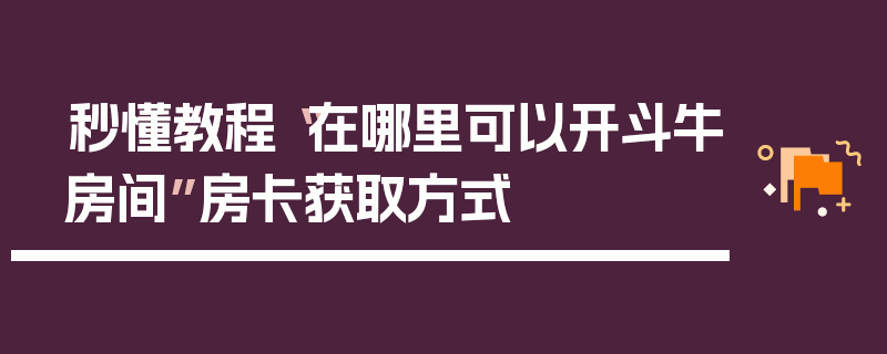 秒懂教程“在哪里可以开斗牛房间”房卡获取方式