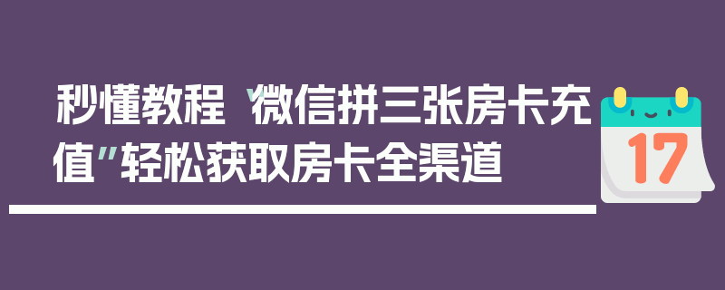 秒懂教程“微信拼三张房卡充值”轻松获取房卡全渠道