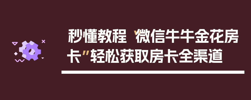 秒懂教程“微信牛牛金花房卡”轻松获取房卡全渠道