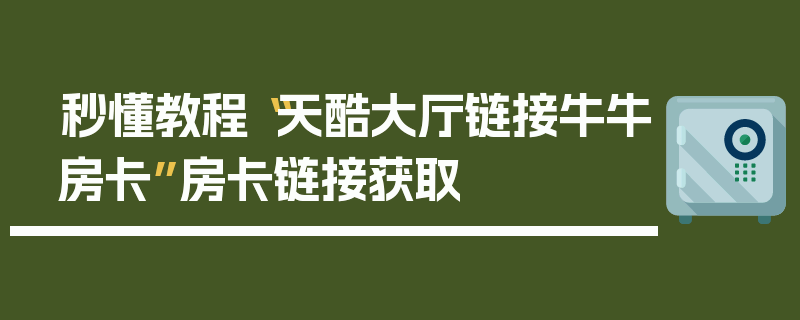 秒懂教程“天酷大厅链接牛牛房卡”房卡链接获取