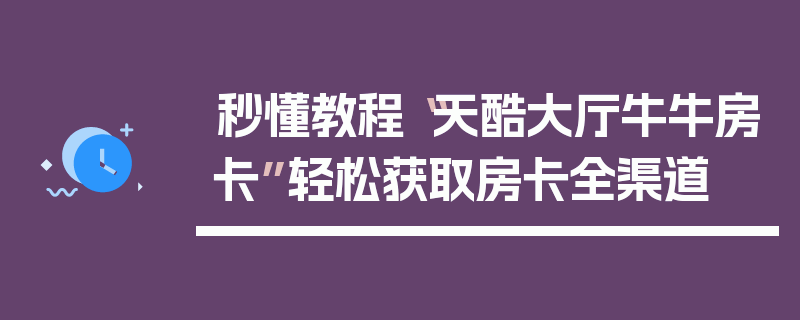 秒懂教程“天酷大厅牛牛房卡”轻松获取房卡全渠道