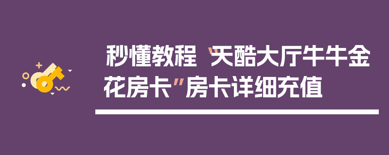 秒懂教程“天酷大厅牛牛金花房卡”房卡详细充值