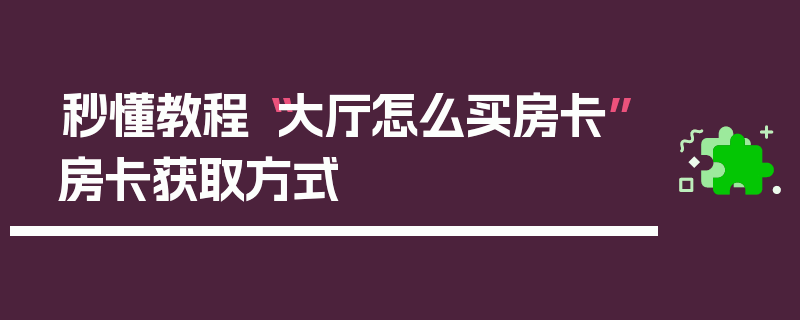 秒懂教程“大厅怎么买房卡”房卡获取方式