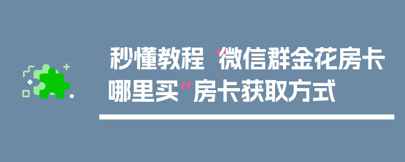 秒懂教程“微信群金花房卡哪里买”房卡获取方式